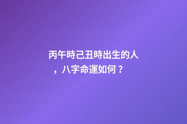 丙午時己丑時出生的人，八字命運如何？